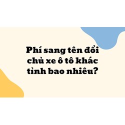 Phí sang tên đổi chủ xe ô tô khác tỉnh bao nhiêu?