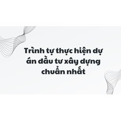 Trình tự thực hiện dự án đầu tư xây dựng chuẩn nhất