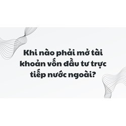 Khi nào phải mở tài khoản vốn đầu tư trực tiếp nước ngoài?