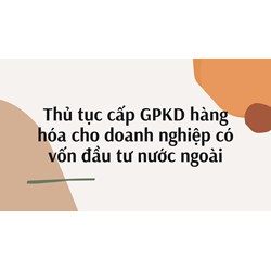 Thủ tục cấp giấy phép kinh doanh cho doanh nghiệp có vốn đầu tư nước ngoài
