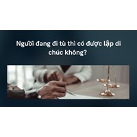 Người đang đi tù thì có được lập di chúc không?