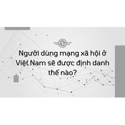 Người dùng mạng xã hội ở Việt Nam sẽ được định danh thế nào?