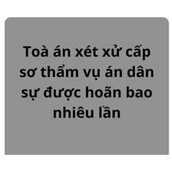 Toà án xét xử cấp sơ thẩm vụ án dân sự được hoãn bao nhiêu lần