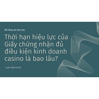 Thời hạn hiệu lực của Giấy chứng nhận đủ điều kiện kinh doanh casino là bao lâu?
