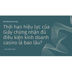 Thời hạn hiệu lực của Giấy chứng nhận đủ điều kiện kinh doanh casino là bao lâu?