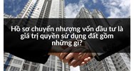 Hồ sơ chuyển nhượng vốn đầu tư là giá trị quyền sử dụng đất gồm những gì?