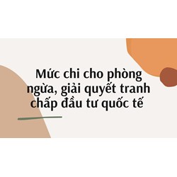 Mức chi cho phòng ngừa, giải quyết tranh chấp đầu tư quốc tế