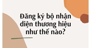 Đăng ký bộ nhận diện thương hiệu như thế nào?