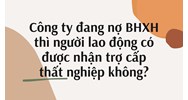 Công ty đang nợ BHXH thì người lao động có được nhận trợ cấp thất nghiệp không?