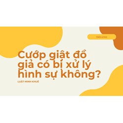 Cướp giật đồ giả có bị xử lý hình sự không?