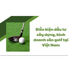 Điều kiện đầu tư xây dựng, kinh doanh sân golf tại Việt Nam