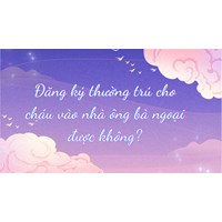 Đăng ký thường trú cho cháu vào nhà ông bà ngoại được không?