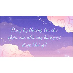 Đăng ký thường trú cho cháu vào nhà ông bà ngoại được không?