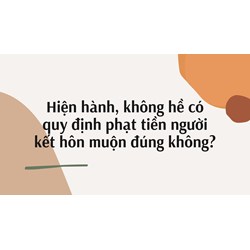 Hiện hành, không hề có quy định phạt tiền người kết hôn muộn đúng không?