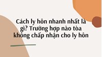 Cách ly hôn nhanh nhất là gì? Trường hợp nào tòa không chấp nhận cho ly hôn