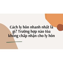 Cách ly hôn nhanh nhất là gì? Trường hợp nào tòa không chấp nhận cho ly hôn