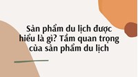 Sản phẩm du lịch được hiểu là gì? Tầm quan trọng của sản phẩm du lịch