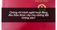 Chứng chỉ hành nghề hoạt động đấu thầu được cấp cho những đối tượng nào?