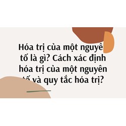 Hóa trị của một nguyên tố là gì? Cách xác định hóa trị của một nguyên tố và quy tắc hóa trị?
