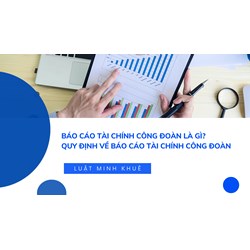 Báo cáo tài chính công đoàn là gì? Quy định về báo cáo tài chính công đoàn