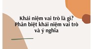 Khái niệm vai trò là gì? Phân biệt khái niệm vai trò và ý nghĩa