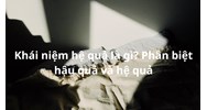 Khái niệm hệ quả là gì? Phân biệt hệ quả và hậu quả