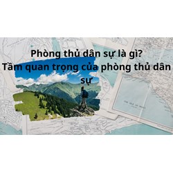 Nhiệm vụ phòng thủ dân sự là gì? Tầm quan trọng của nhiệm vụ phòng thủ dân sự