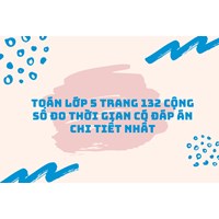 Toán lớp 5 trang 132 Cộng số đo thời gian có đáp án chi tiết nhất