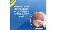Hồ sơ hải quan để nhập khẩu rượu bao gồm những giấy tờ nào?