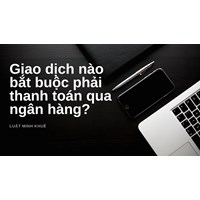 Giao dịch nào bắt buộc phải thanh toán qua ngân hàng?