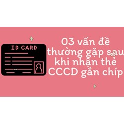 03 vấn đề thường gặp sau khi nhận thẻ CCCD gắn chíp