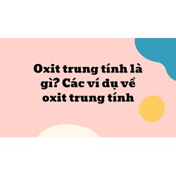 Oxit trung tính là gì? Các ví dụ về oxit trung tính