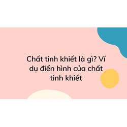 Chất tinh khiết là gì? Ví dụ điển hình của chất tinh khiết
