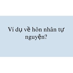 Ví dụ về hôn nhân tự nguyện?
