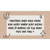 Trường hợp nào phải xin giấy phép xây dựng nhà ở riêng lẻ tại khu vực đô thị?