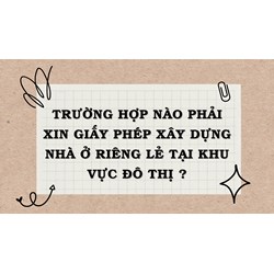 Trường hợp nào phải xin giấy phép xây dựng nhà ở riêng lẻ tại khu vực đô thị?