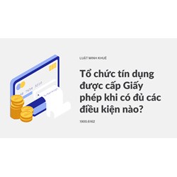 Tổ chức tín dụng được cấp Giấy phép khi có đủ các điều kiện nào?