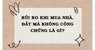Rủi ro khi mua nhà, đất mà không công chứng là gì?
