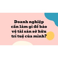 Doanh nghiệp cần làm gì để bảo vệ tài sản sở hữu trí tuệ của mình?