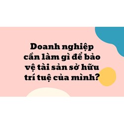 Doanh nghiệp cần làm gì để bảo vệ tài sản sở hữu trí tuệ của mình?