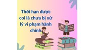 Thời hạn được coi là chưa bị xử lý vi phạm hành chính