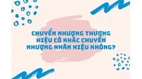 Chuyển nhượng thương hiệu có khác chuyển nhượng nhãn hiệu không?