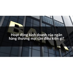 Hoạt động kinh doanh của ngân hàng thương mại cần điều kiện gì ?