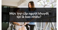 Mức trợ cấp người khuyết tật mới nhất là bao nhiêu?