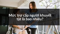Mức trợ cấp người khuyết tật mới nhất là bao nhiêu?