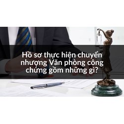 Hồ sơ thực hiện chuyển nhượng Văn phòng công chứng gồm những gì?
