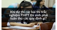 Khi dự thi các bài thi trắc nghiệm THPT thí sinh phải tuân thủ các quy định gì?