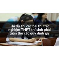 Khi dự thi các bài thi trắc nghiệm THPT thí sinh phải tuân thủ các quy định gì?