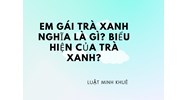 Em gái trà xanh nghĩa là gì? Biểu hiện của trà xanh?