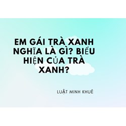 Em gái trà xanh nghĩa là gì? Biểu hiện của trà xanh?